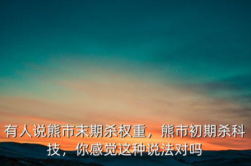 有人說熊市末期殺權(quán)重，熊市初期殺科技，你感覺這種說法對嗎