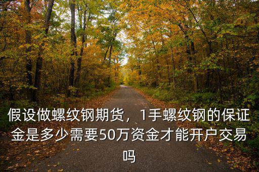 假設(shè)做螺紋鋼期貨，1手螺紋鋼的保證金是多少需要50萬(wàn)資金才能開戶交易嗎