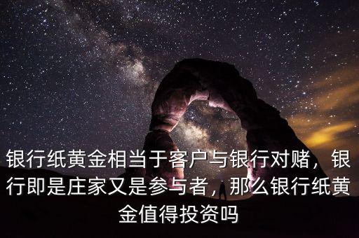銀行紙黃金相當(dāng)于客戶與銀行對(duì)賭，銀行即是莊家又是參與者，那么銀行紙黃金值得投資嗎