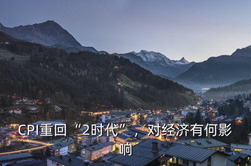 CPI重回“2時代”，對經(jīng)濟(jì)有何影響