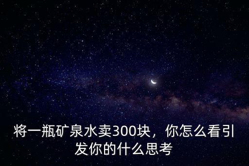 將一瓶礦泉水賣300塊，你怎么看引發(fā)你的什么思考