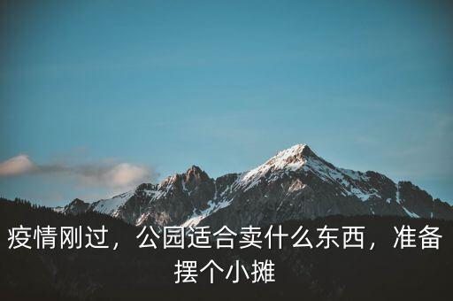 疫情剛過，公園適合賣什么東西，準(zhǔn)備擺個小攤