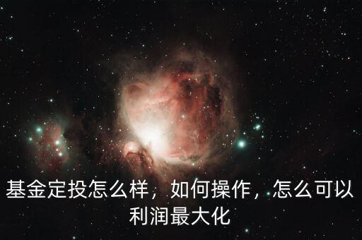 基金定投怎么樣，如何操作，怎么可以利潤最大化