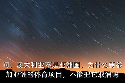 問，澳大利亞不是亞洲國，為什么要參加亞洲的體育項目，不能把它取消嗎