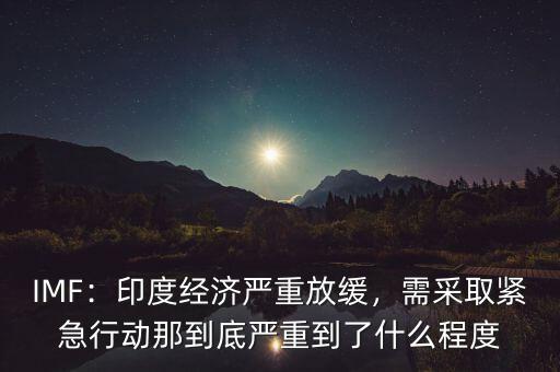 IMF：印度經(jīng)濟(jì)嚴(yán)重放緩，需采取緊急行動那到底嚴(yán)重到了什么程度