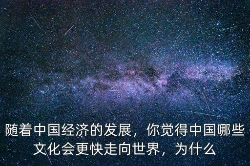 隨著中國經(jīng)濟(jì)的發(fā)展，你覺得中國哪些文化會更快走向世界，為什么