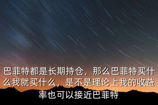巴菲特都是長期持倉，那么巴菲特買什么我就買什么，是不是理論上我的收益率也可以接近巴菲特