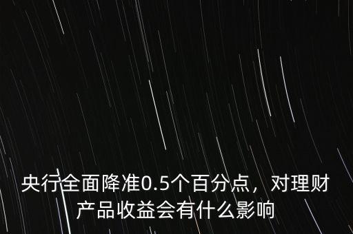 央行全面降準(zhǔn)0.5個(gè)百分點(diǎn)，對(duì)理財(cái)產(chǎn)品收益會(huì)有什么影響
