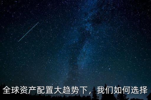 全球資產(chǎn)配置大趨勢下，我們?nèi)绾芜x擇