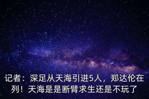 記者：深足從天海引進(jìn)5人，鄭達(dá)倫在列！天海是是斷臂求生還是不玩了