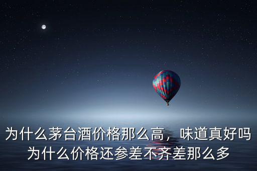 為什么茅臺酒價格那么高，味道真好嗎為什么價格還參差不齊差那么多