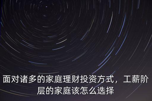 面對諸多的家庭理財投資方式，工薪階層的家庭該怎么選擇