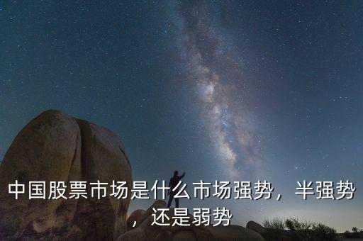 中國股票市場是什么市場強勢，半強勢，還是弱勢