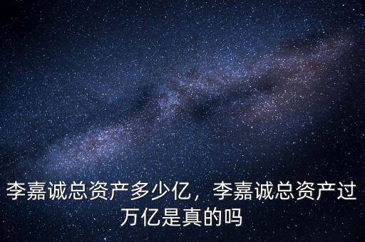 李嘉誠(chéng)總資產(chǎn)多少億，李嘉誠(chéng)總資產(chǎn)過(guò)萬(wàn)億是真的嗎