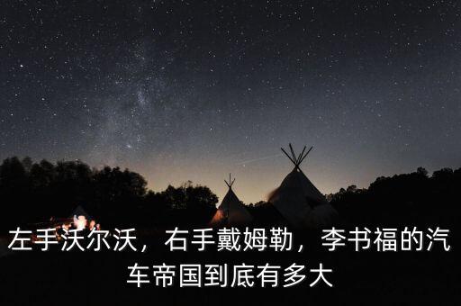 左手沃爾沃，右手戴姆勒，李書福的汽車帝國到底有多大