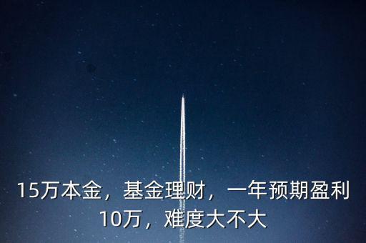 15萬(wàn)本金，基金理財(cái)，一年預(yù)期盈利10萬(wàn)，難度大不大
