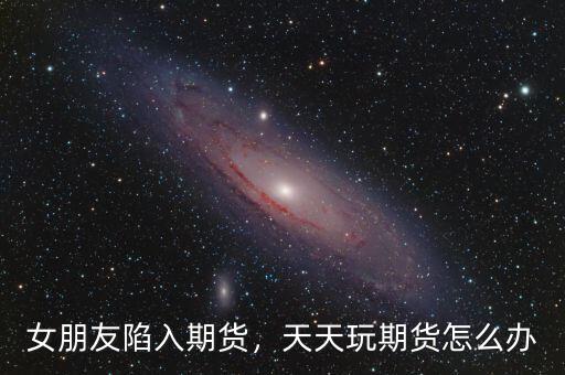 女朋友陷入期貨，天天玩期貨怎么辦