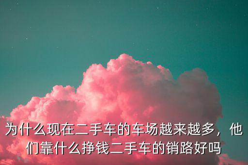 為什么現(xiàn)在二手車的車場越來越多，他們靠什么掙錢二手車的銷路好嗎