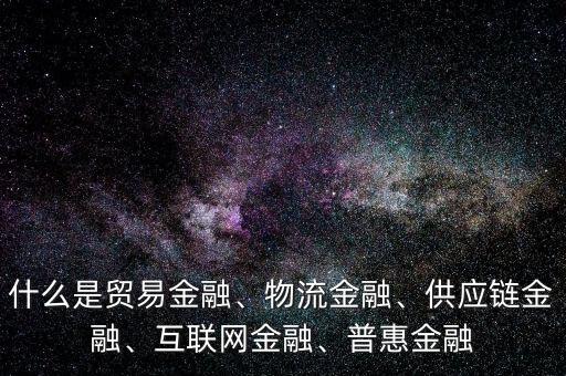什么是貿(mào)易金融、物流金融、供應(yīng)鏈金融、互聯(lián)網(wǎng)金融、普惠金融