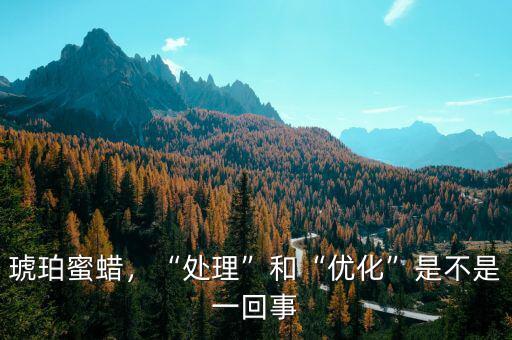 琥珀蜜蠟，“處理”和“優(yōu)化”是不是一回事