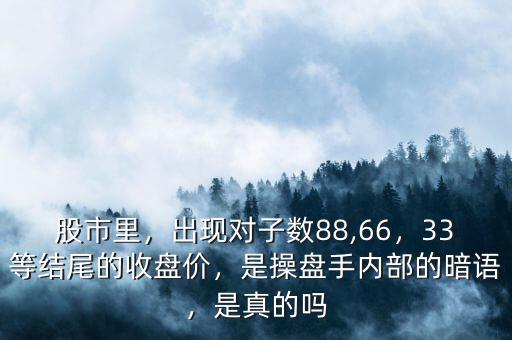 股市里，出現(xiàn)對子數(shù)88,66，33等結(jié)尾的收盤價，是操盤手內(nèi)部的暗語，是真的嗎