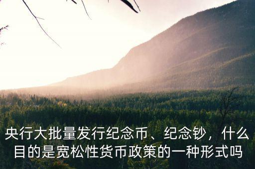 央行大批量發(fā)行紀(jì)念幣、紀(jì)念鈔，什么目的是寬松性貨幣政策的一種形式嗎
