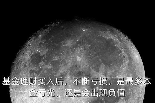 基金理財(cái)買(mǎi)入后，不斷虧損，是最多本金虧光，還是會(huì)出現(xiàn)負(fù)值