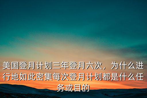 美國(guó)登月計(jì)劃三年登月六次，為什么進(jìn)行地如此密集每次登月計(jì)劃都是什么任務(wù)或目的