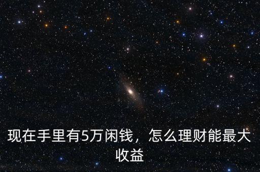 現(xiàn)在手里有5萬閑錢，怎么理財能最大收益