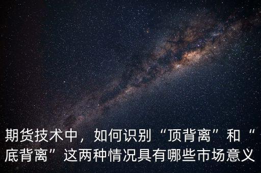 期貨技術(shù)中，如何識(shí)別“頂背離”和“底背離”這兩種情況具有哪些市場(chǎng)意義