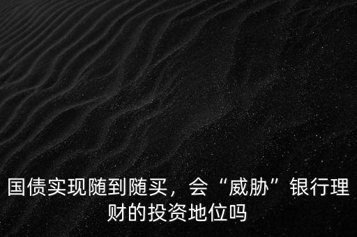 國債實現(xiàn)隨到隨買，會“威脅”銀行理財?shù)耐顿Y地位嗎