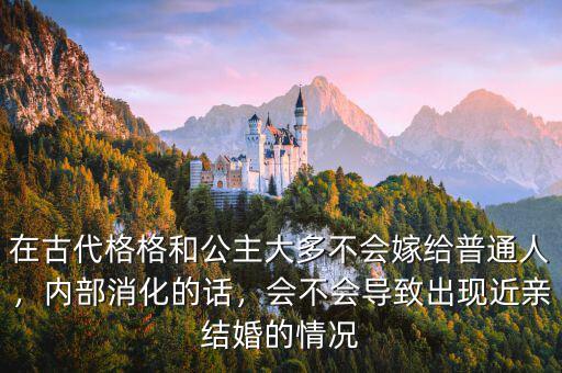 在古代格格和公主大多不會(huì)嫁給普通人，內(nèi)部消化的話，會(huì)不會(huì)導(dǎo)致出現(xiàn)近親結(jié)婚的情況