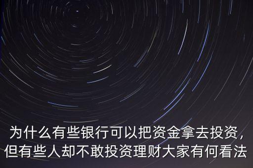 為什么有些銀行可以把資金拿去投資，但有些人卻不敢投資理財大家有何看法
