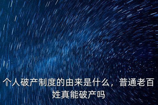 個(gè)人破產(chǎn)制度的由來是什么，普通老百姓真能破產(chǎn)嗎