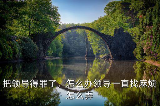 把領(lǐng)導(dǎo)得罪了，怎么辦領(lǐng)導(dǎo)一直找麻煩怎么弄