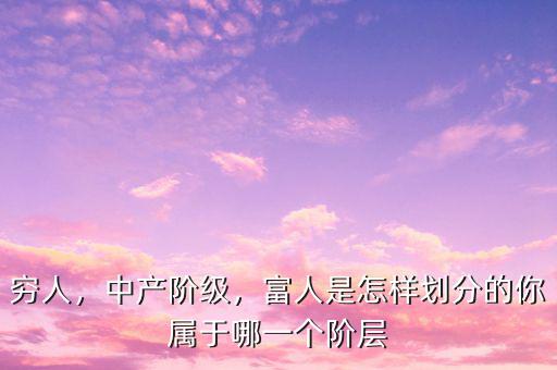 窮人，中產(chǎn)階級(jí)，富人是怎樣劃分的你屬于哪一個(gè)階層