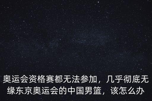 奧運(yùn)會(huì)資格賽都無(wú)法參加，幾乎徹底無(wú)緣東京奧運(yùn)會(huì)的中國(guó)男籃，該怎么辦