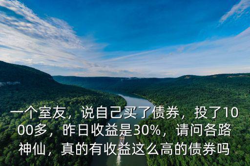 一個室友，說自己買了債券，投了1000多，昨日收益是30%，請問各路神仙，真的有收益這么高的債券嗎