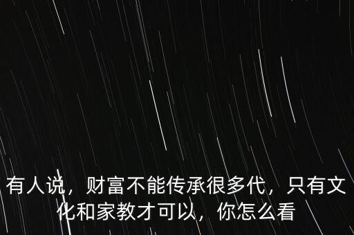 有人說，財富不能傳承很多代，只有文化和家教才可以，你怎么看