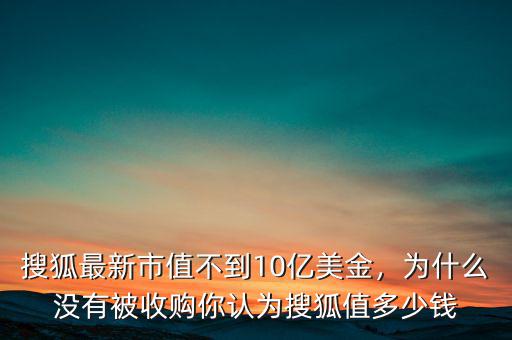 搜狐最新市值不到10億美金，為什么沒(méi)有被收購(gòu)你認(rèn)為搜狐值多少錢