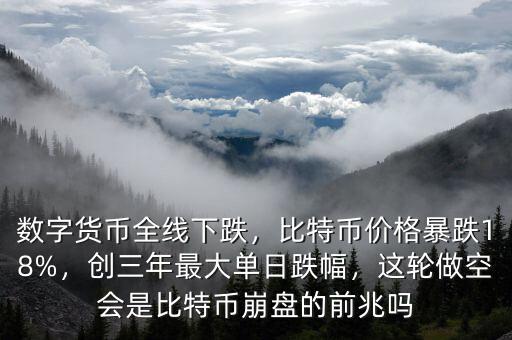 數(shù)字貨幣全線(xiàn)下跌，比特幣價(jià)格暴跌18%，創(chuàng)三年最大單日跌幅，這輪做空會(huì)是比特幣崩盤(pán)的前兆嗎