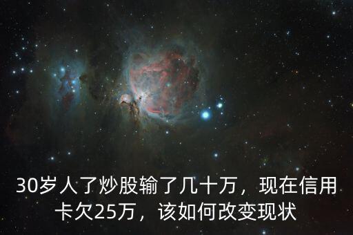 30歲人了炒股輸了幾十萬(wàn)，現(xiàn)在信用卡欠25萬(wàn)，該如何改變現(xiàn)狀