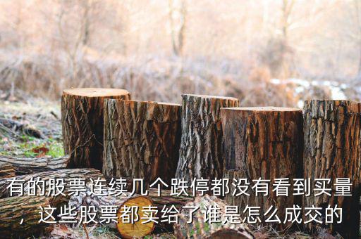 有的股票連續(xù)幾個(gè)跌停都沒(méi)有看到買量，這些股票都賣給了誰(shuí)是怎么成交的