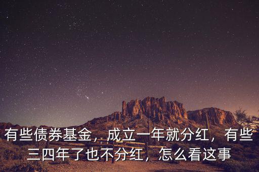 有些債券基金，成立一年就分紅，有些三四年了也不分紅，怎么看這事