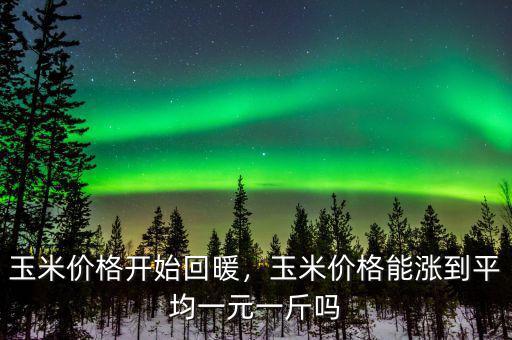 玉米價(jià)格開始回暖，玉米價(jià)格能漲到平均一元一斤嗎