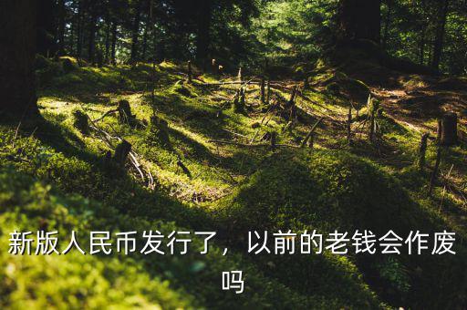 新版人民幣發(fā)行了，以前的老錢會作廢嗎