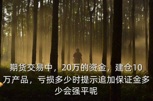 期貨交易中，20萬(wàn)的資金，建倉(cāng)10萬(wàn)產(chǎn)品，虧損多少時(shí)提示追加保證金多少會(huì)強(qiáng)平呢