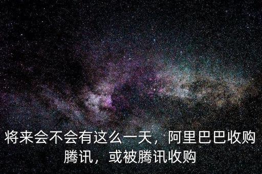 將來會不會有這么一天，阿里巴巴收購騰訊，或被騰訊收購
