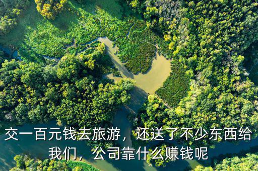 交一百元錢去旅游，還送了不少東西給我們，公司靠什么賺錢呢