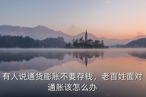 有人說通貨膨脹不要存錢，老百姓面對通脹該怎么辦